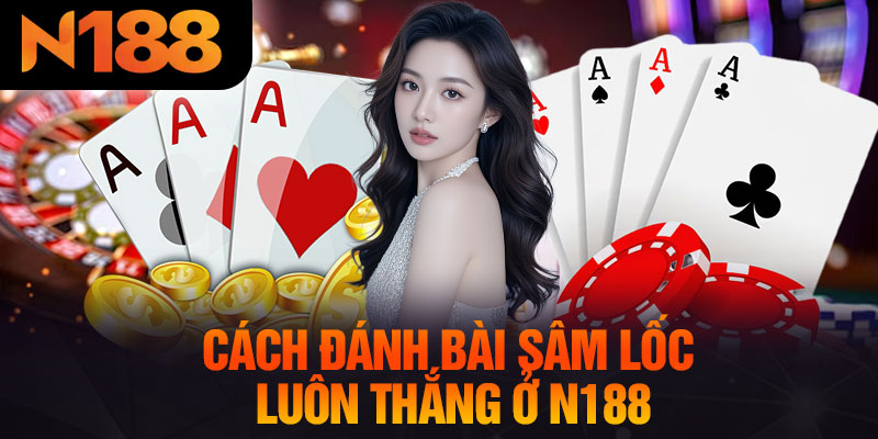 Cách Đánh Bài Sâm Lốc Luôn Thắng Ở N188