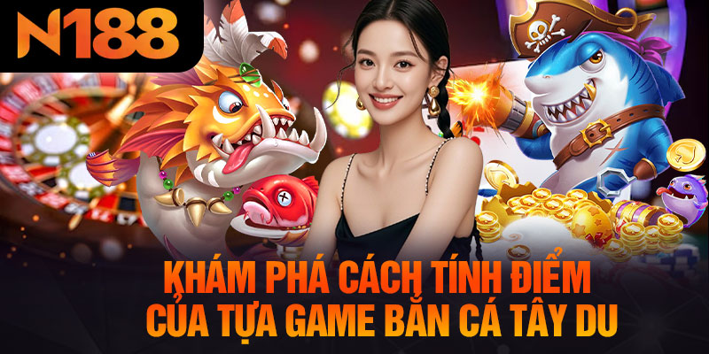 Khám Phá Cách Tính Điểm Của Tựa Game Bắn Cá Tây Du
