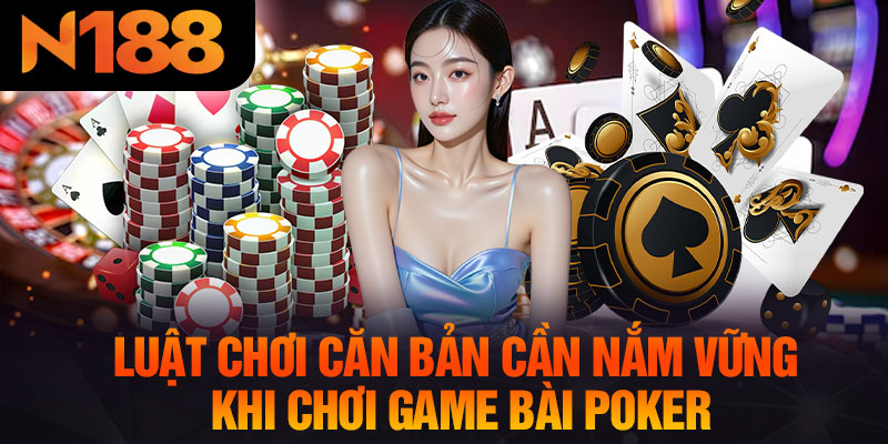 Luật Chơi Căn Bản Cần Nắm Vững Khi Chơi Game Bài Poker