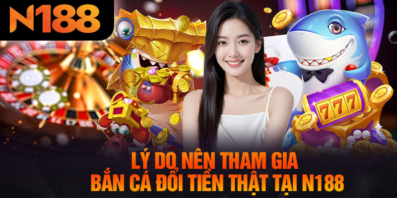 Lý Do Nên Tham Gia Bắn Cá Đổi Tiền Thật Tại N188